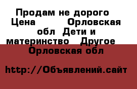 Продам не дорого › Цена ­ 700 - Орловская обл. Дети и материнство » Другое   . Орловская обл.